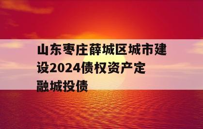 山东枣庄薛城区城市建设2024债权资产定融城投债