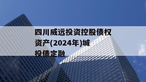 四川威远投资控股债权资产(2024年)城投债定融