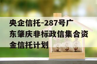央企信托-287号广东肇庆非标政信集合资金信托计划