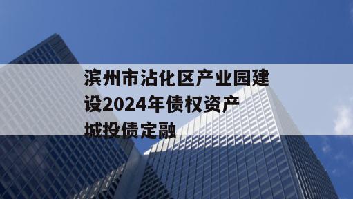 滨州市沾化区产业园建设2024年债权资产城投债定融