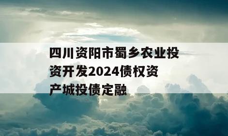 四川资阳市蜀乡农业投资开发2024债权资产城投债定融