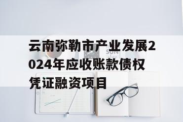 云南弥勒市产业发展2024年应收账款债权凭证融资项目