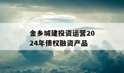 金乡城建投资运营2024年债权融资产品