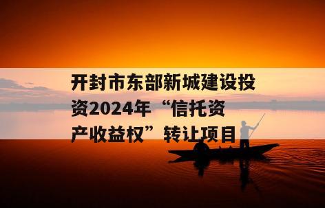 开封市东部新城建设投资2024年“信托资产收益权”转让项目