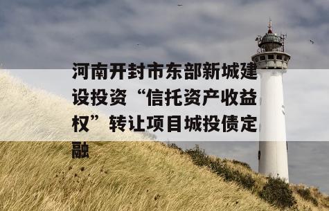 河南开封市东部新城建设投资“信托资产收益权”转让项目城投债定融