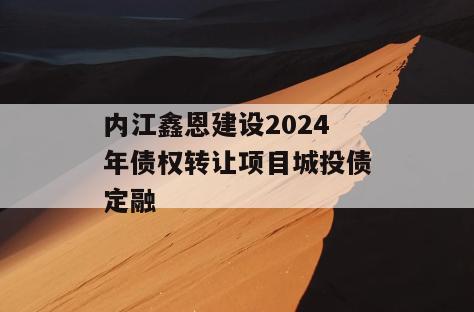内江鑫恩建设2024年债权转让项目城投债定融