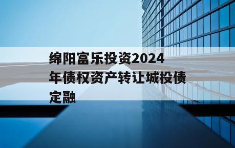绵阳富乐投资2024年债权资产转让城投债定融