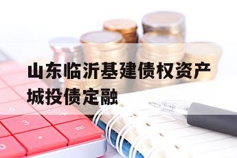 山东临沂基建债权资产城投债定融