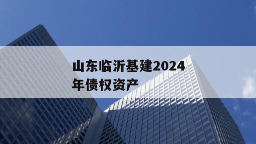 山东临沂基建2024年债权资产