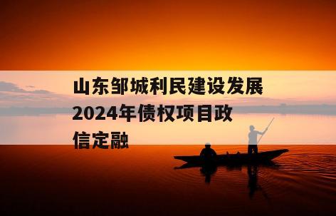 山东邹城利民建设发展2024年债权项目政信定融