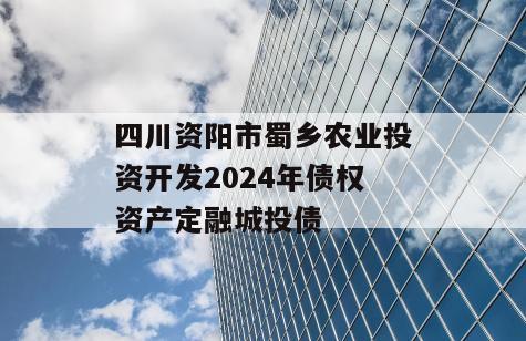 四川资阳市蜀乡农业投资开发2024年债权资产定融城投债