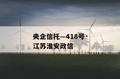 央企信托—418号·江苏淮安政信