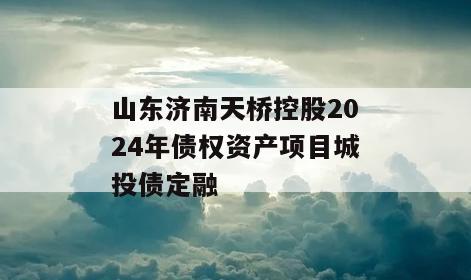 山东济南天桥控股2024年债权资产项目城投债定融