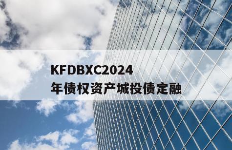 KFDBXC2024年债权资产城投债定融