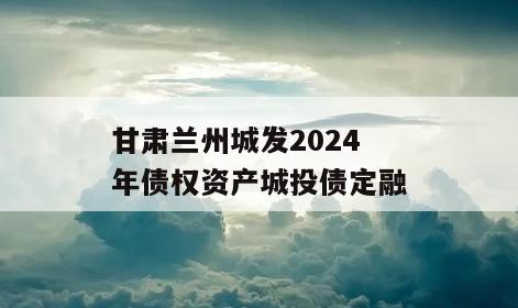 甘肃兰州城发2024年债权资产城投债定融