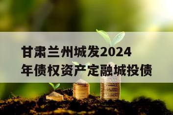 甘肃兰州城发2024年债权资产定融城投债