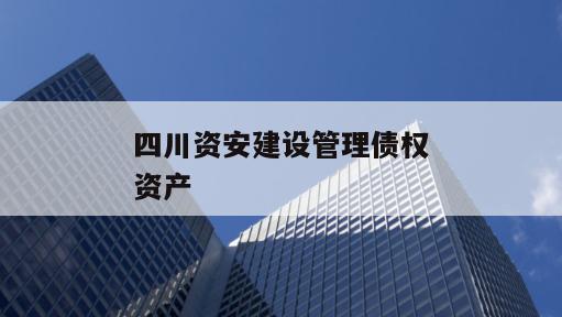 四川资安建设管理债权资产