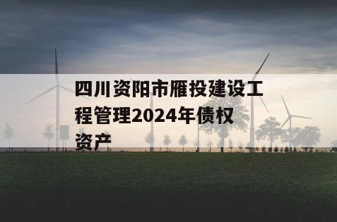 四川资阳市雁投建设工程管理2024年债权资产