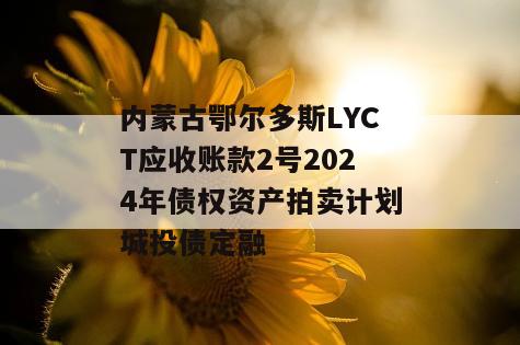 内蒙古鄂尔多斯LYCT应收账款2号2024年债权资产拍卖计划城投债定融