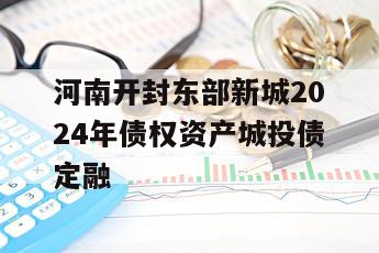 河南开封东部新城2024年债权资产城投债定融