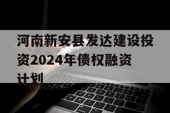 河南新安县发达建设投资2024年债权融资计划