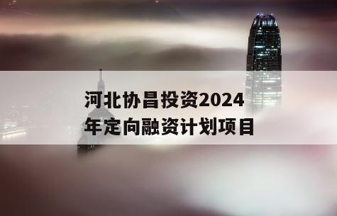 河北协昌投资2024年定向融资计划项目