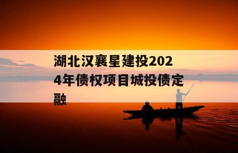 湖北汉襄星建投2024年债权项目城投债定融