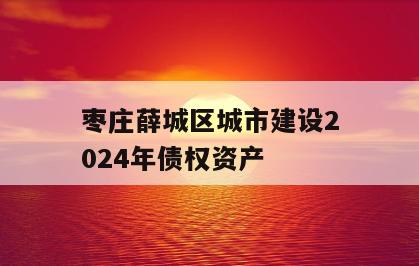 枣庄薛城区城市建设2024年债权资产