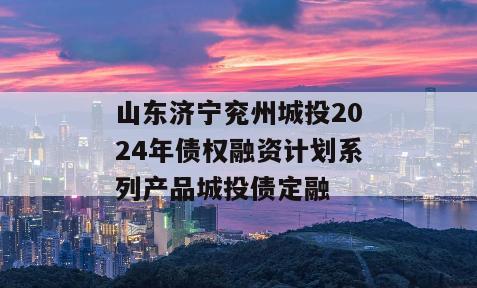 山东济宁兖州城投2024年债权融资计划系列产品城投债定融
