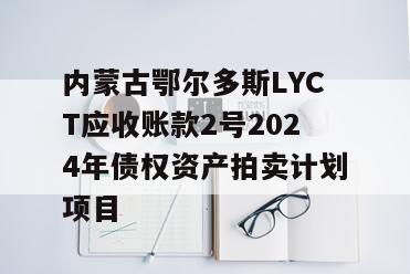 内蒙古鄂尔多斯LYCT应收账款2号2024年债权资产拍卖计划项目
