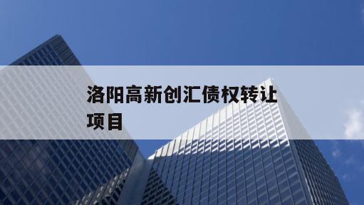 洛阳高新创汇债权转让项目