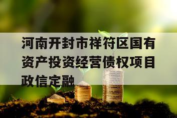 河南开封市祥符区国有资产投资经营债权项目政信定融