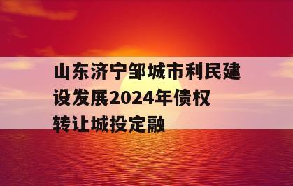 山东济宁邹城市利民建设发展2024年债权转让城投定融
