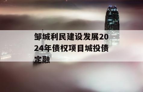 邹城利民建设发展2024年债权项目城投债定融