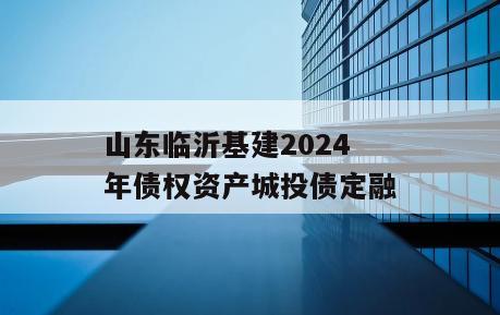 山东临沂基建2024年债权资产城投债定融