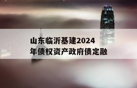 山东临沂基建2024年债权资产政府债定融