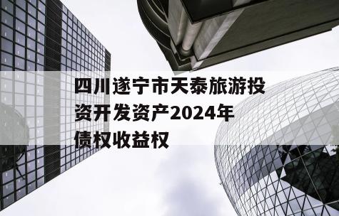 四川遂宁市天泰旅游投资开发资产2024年债权收益权