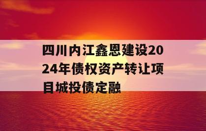 四川内江鑫恩建设2024年债权资产转让项目城投债定融