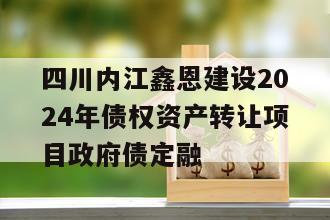 四川内江鑫恩建设2024年债权资产转让项目政府债定融