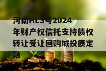 河南HL3号2024年财产权信托支持债权转让受让回购城投债定融