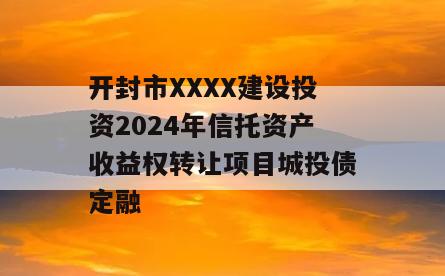 开封市XXXX建设投资2024年信托资产收益权转让项目城投债定融
