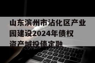 山东滨州市沾化区产业园建设2024年债权资产城投债定融