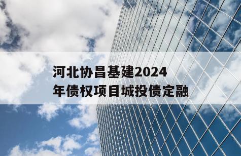 河北协昌基建2024年债权项目城投债定融