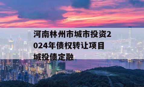 河南林州市城市投资2024年债权转让项目城投债定融