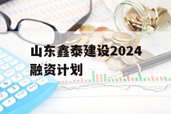 山东鑫泰建设2024融资计划