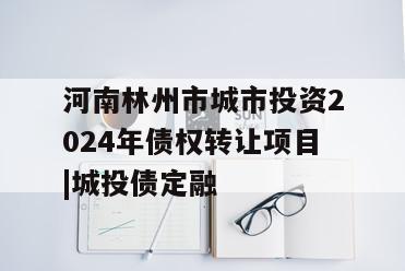 河南林州市城市投资2024年债权转让项目|城投债定融