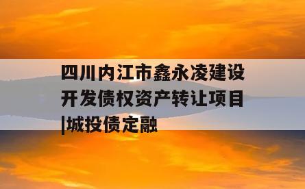 四川内江市鑫永凌建设开发债权资产转让项目|城投债定融