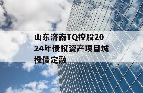 山东济南TQ控股2024年债权资产项目城投债定融