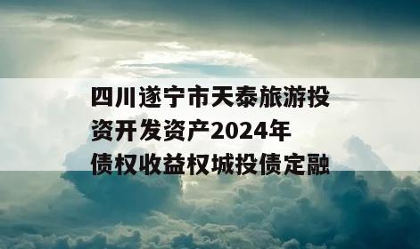 四川遂宁市天泰旅游投资开发资产2024年债权收益权城投债定融