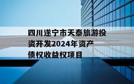 四川遂宁市天泰旅游投资开发2024年资产债权收益权项目